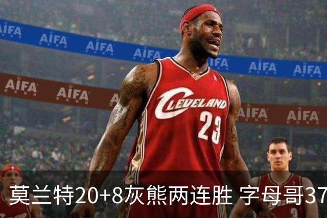 莫兰特20+8灰熊两连胜 字母哥37+10雄鹿6连胜