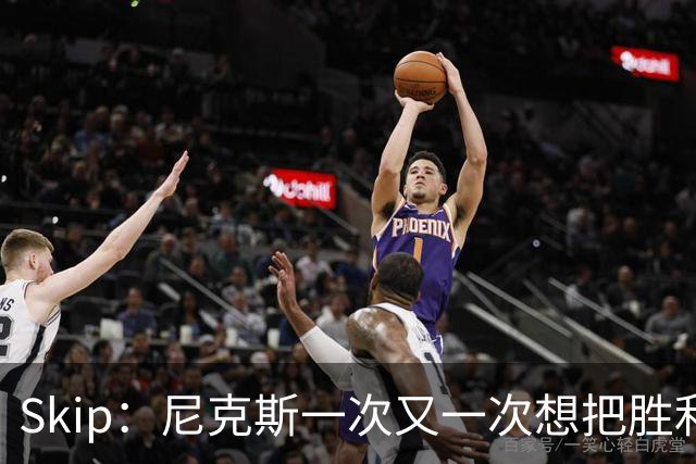 Skip：尼克斯一次又一次想把胜利还给马刺 但马刺就是接不住